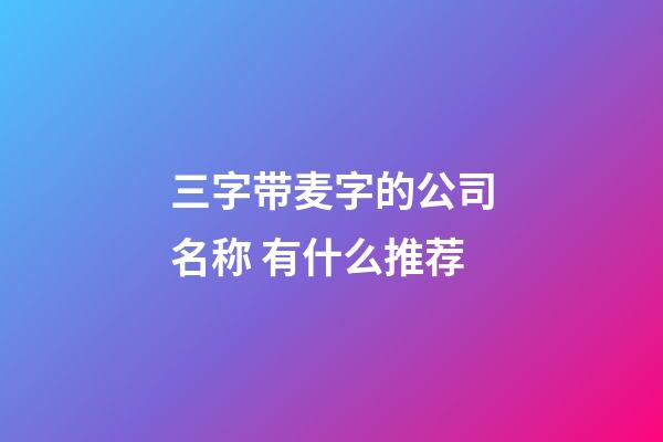 三字带麦字的公司名称 有什么推荐-第1张-公司起名-玄机派